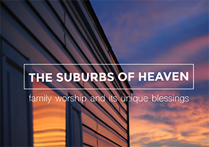 Image for The Suburbs of Heaven: Family Worship and Its Unique Blessings
