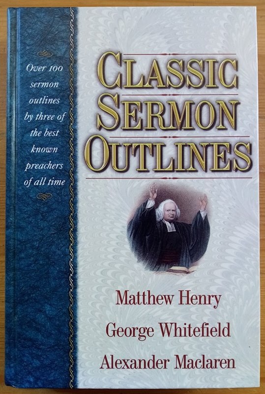 Classic Sermon Outlines: Over 100 Sermon Outlines by Three of the Best Preachers of All Time: Matthew Henry; George Whitefield; Alexander Maclaren